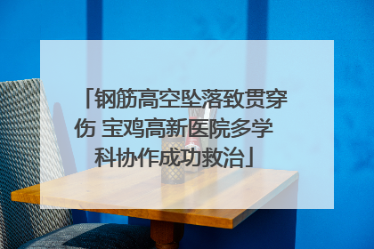 钢筋高空坠落致贯穿伤 宝鸡高新医院多学科协作成功救治
