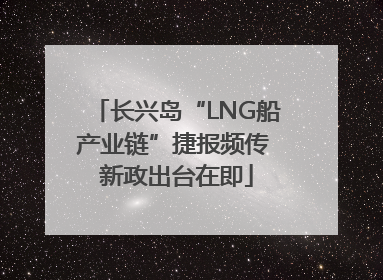 长兴岛“LNG船产业链”捷报频传 新政出台在即
