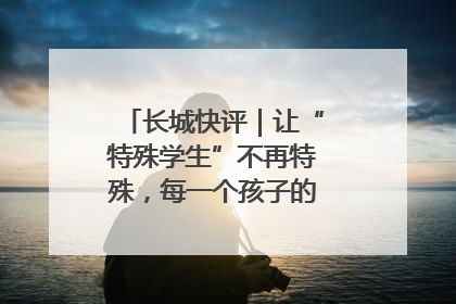 长城快评｜让“特殊学生”不再特殊，每一个孩子的梦想都同样伟大