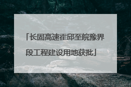长固高速霍邱至皖豫界段工程建设用地获批
