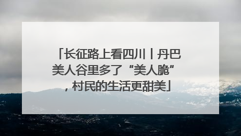 长征路上看四川丨丹巴美人谷里多了“美人脆”，村民的生活更甜美