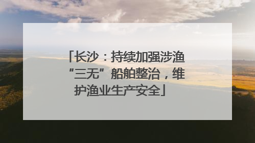 长沙：持续加强涉渔“三无”船舶整治，维护渔业生产安全