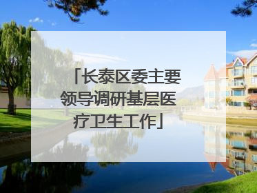 长泰区委主要领导调研基层医疗卫生工作