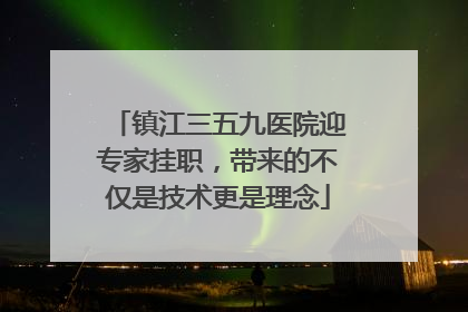 镇江三五九医院迎专家挂职，带来的不仅是技术更是理念
