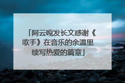 阿云嘎发长文感谢《歌手》在音乐的余温里续写热爱的篇章
