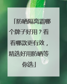 防晒隔离霜哪个牌子好用？看看哪款更有效，精选好用防晒等你选