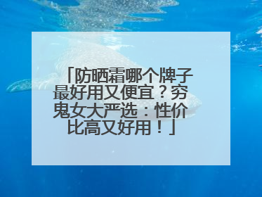 防晒霜哪个牌子最好用又便宜？穷鬼女大严选：性价比高又好用！