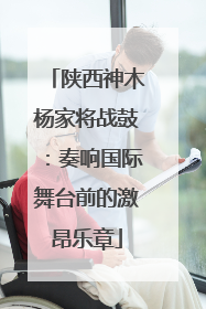 陕西神木杨家将战鼓：奏响国际舞台前的激昂乐章