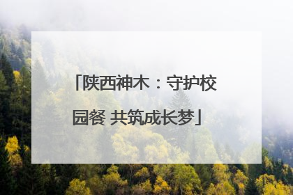 陕西神木：守护校园餐 共筑成长梦