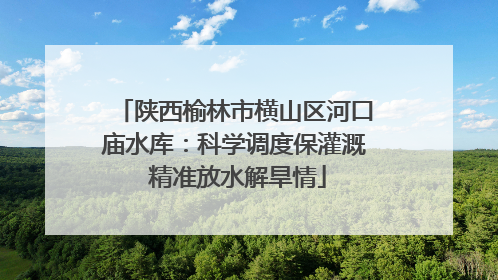 陕西榆林市横山区河口庙水库：科学调度保灌溉 精准放水解旱情