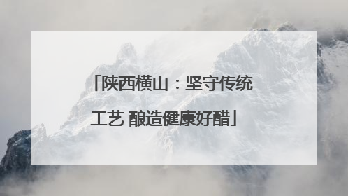 陕西横山：坚守传统工艺 酿造健康好醋
