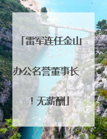 雷军连任金山办公名誉董事长！无薪酬