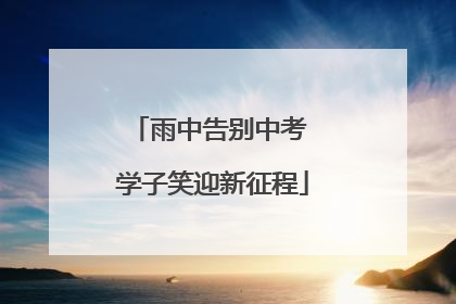 雨中告别中考 学子笑迎新征程