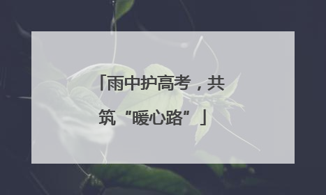 雨中护高考，共筑“暖心路”