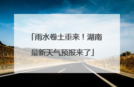 雨水卷土重来！湖南最新天气预报来了