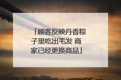 顾客反映丹香粽子里吃出毛发 商家已经更换商品