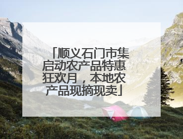 顺义石门市集启动农产品特惠狂欢月，本地农产品现摘现卖