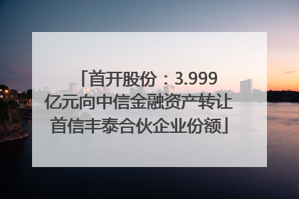 首开股份：3.999亿元向中信金融资产转让首信丰泰合伙企业份额