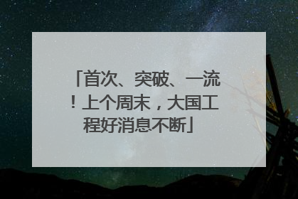 首次、突破、一流！上个周末，大国工程好消息不断