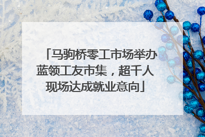 马驹桥零工市场举办蓝领工友市集，超千人现场达成就业意向