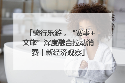 骑行乐游，“赛事+文旅”深度融合拉动消费丨新经济观察