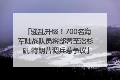 骚乱升级！700名海军陆战队员将部署至洛杉矶 特朗普调兵惹争议