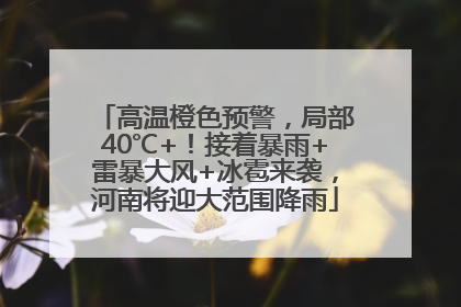 高温橙色预警，局部40℃+！接着暴雨+雷暴大风+冰雹来袭，河南将迎大范围降雨