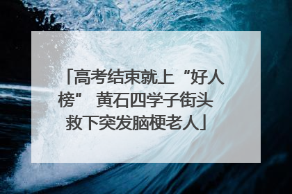 高考结束就上“好人榜” 黄石四学子街头救下突发脑梗老人