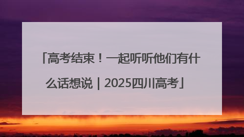 高考结束！一起听听他们有什么话想说｜2025四川高考