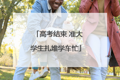高考结束 准大学生扎堆学车忙