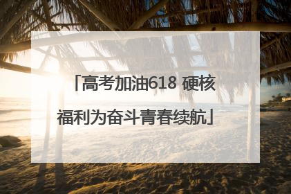 高考加油618 硬核福利为奋斗青春续航