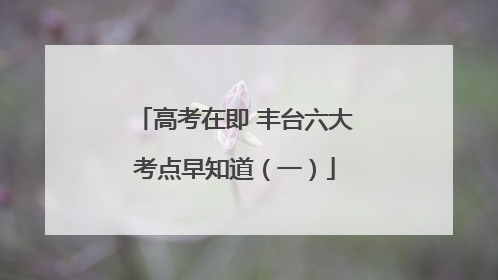 高考在即 丰台六大考点早知道（一）