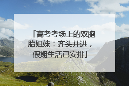 高考考场上的双胞胎姐妹：齐头并进，假期生活已安排
