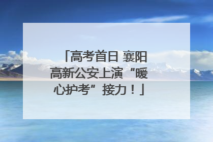 高考首日 襄阳高新公安上演“暖心护考”接力！