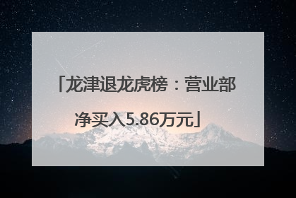 龙津退龙虎榜：营业部净买入5.86万元