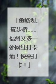 鱼鳞坝、碇步桥……福州又多一处网红打卡地！快来打卡！