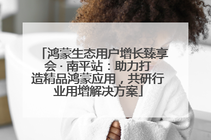 鸿蒙生态用户增长臻享会 · 南平站：助力打造精品鸿蒙应用，共研行业用增解决方案