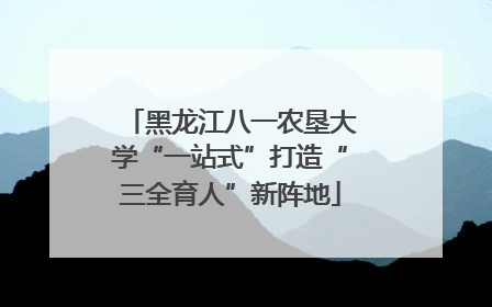 黑龙江八一农垦大学“一站式”打造“三全育人”新阵地