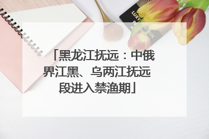 黑龙江抚远：中俄界江黑、乌两江抚远段进入禁渔期