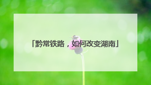 黔常铁路，如何改变湖南