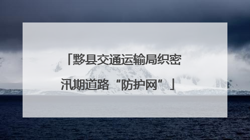 黟县交通运输局织密汛期道路“防护网”