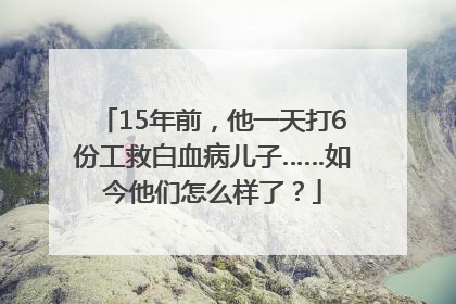 15年前，他一天打6份工救白血病儿子……如今他们怎么样了？