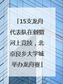 15支龙舟代表队在刺猬河上竞技，北京良乡大学城举办龙舟赛