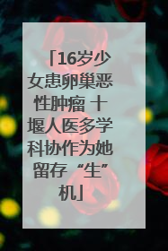 16岁少女患卵巢恶性肿瘤 十堰人医多学科协作为她留存“生”机