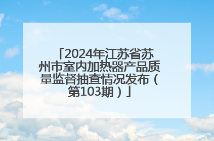 2024年江苏省苏州市室内加热器产品质量监督抽查情况发布（第103期）