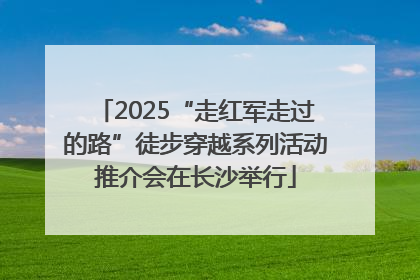 2025“走红军走过的路”徒步穿越系列活动推介会在长沙举行