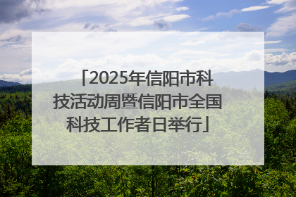 2025年信阳市科技活动周暨信阳市全国科技工作者日举行