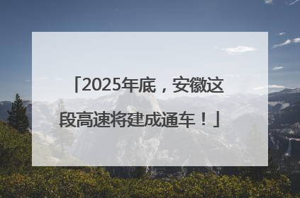 2025年底，安徽这段高速将建成通车！