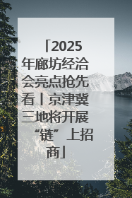 2025年廊坊经洽会亮点抢先看丨京津冀三地将开展“链”上招商