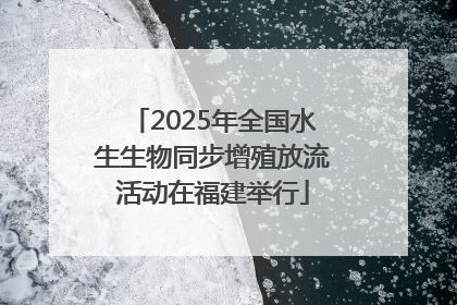 2025年全国水生生物同步增殖放流活动在福建举行